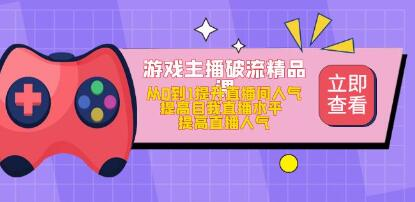游戏主播破流精品课，从零到一提升直播间人气，提高自我直播水平，提高直播人气网赚项目-副业赚钱-互联网创业-资源整合W网赚