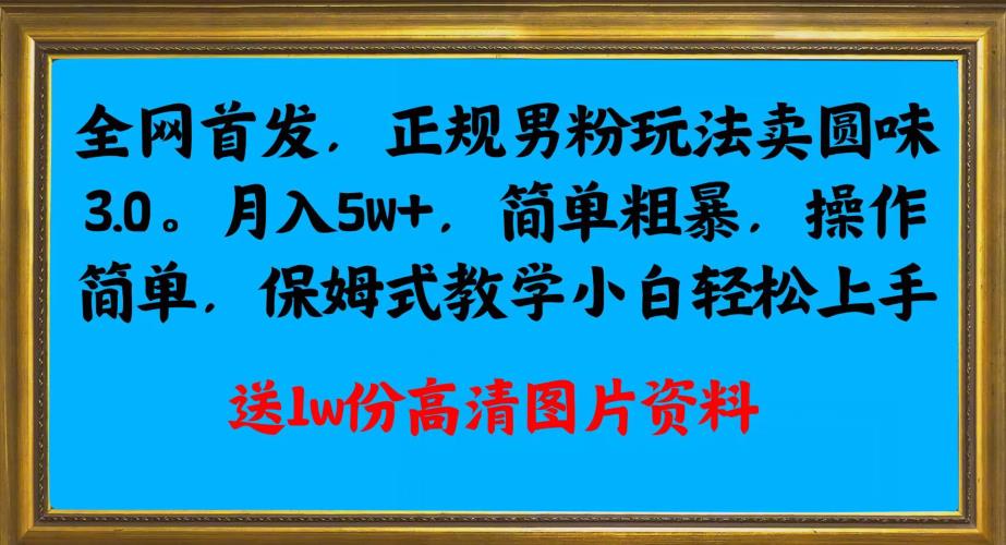 全网首发正规男粉玩法卖圆味3.0，月入5W+，简单粗暴，操作简单，保姆式教学，小白轻松上手网赚项目-副业赚钱-互联网创业-资源整合W网赚